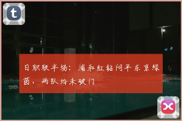 日职联半场：浦和红钻闷平东京绿茵，两队均未破门