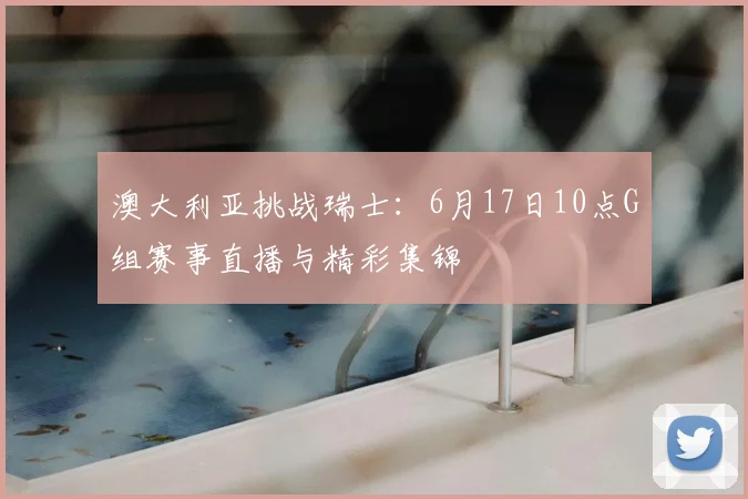澳大利亚挑战瑞士：6月17日10点G组赛事直播与精彩集锦
