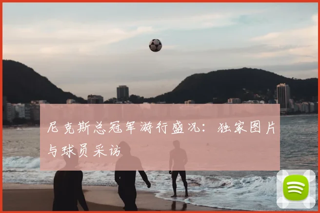 尼克斯总冠军游行盛况:独家图片与球员采访