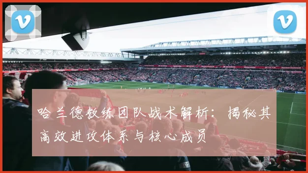 哈兰德教练团队战术解析:揭秘其高效进攻体系与核心成员