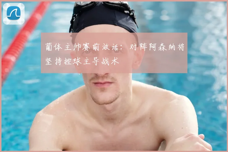 葡体主帅赛前放话：对阵阿森纳将坚持控球主导战术