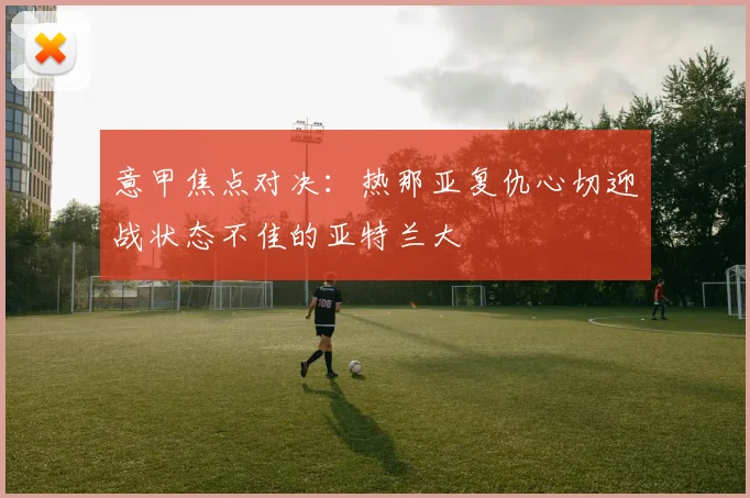 意甲焦点对决:热那亚复仇心切迎战状态不佳的亚特兰大