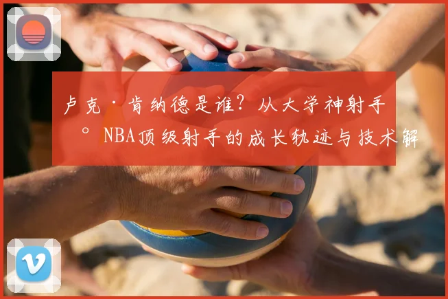 卢克·肯纳德是谁?从大学神射手到NBA顶级射手的成长轨迹与技术解析