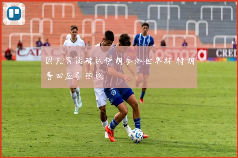 因凡蒂诺确认伊朗参加世界杯 特朗普回应引热议