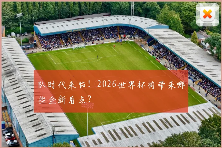队时代来临！2026世界杯将带来哪些全新看点？