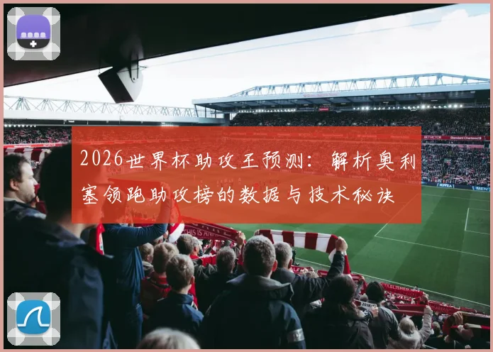 2026世界杯助攻王预测：解析奥利塞领跑助攻榜的数据与技术秘诀