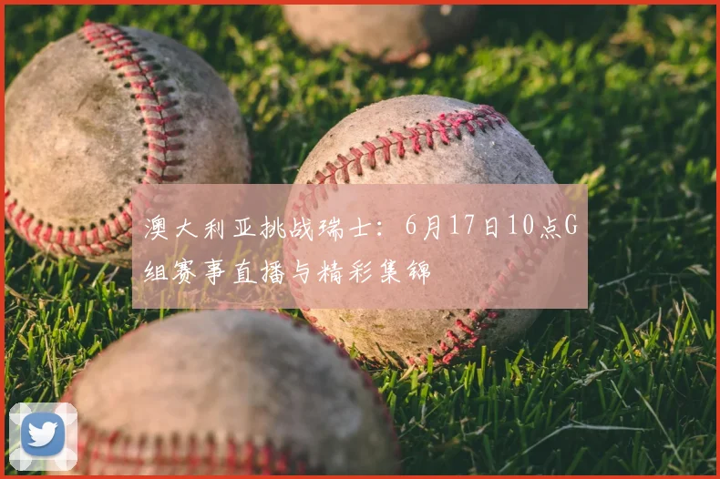 澳大利亚挑战瑞士:6月17日10点G组赛事直播与精彩集锦