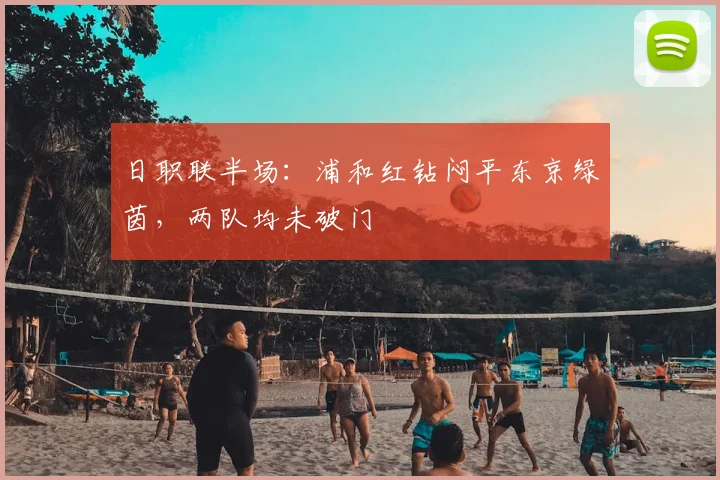 日职联半场:浦和红钻闷平东京绿茵,两队均未破门