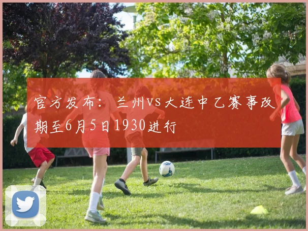 官方发布:兰州vs大连中乙赛事改期至6月5日1930进行