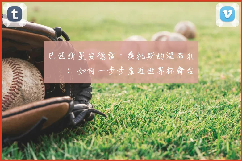 巴西新星安德雷·桑托斯的温布利梦:如何一步步靠近世界杯舞台