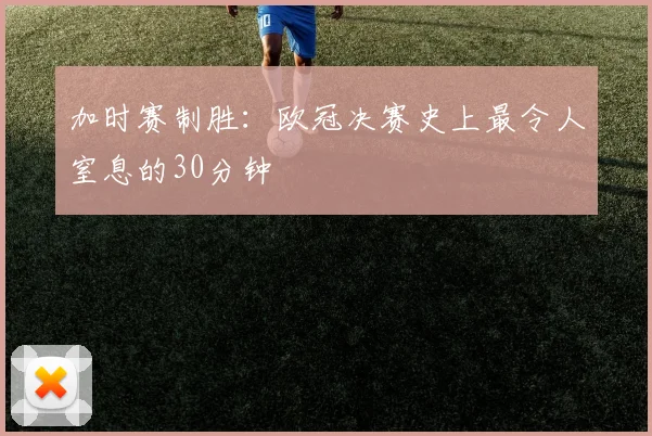 加时赛制胜:欧冠决赛史上最令人窒息的30分钟
