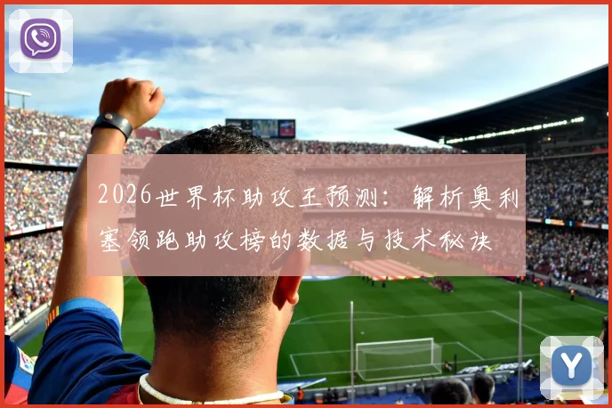 2026世界杯助攻王预测:解析奥利塞领跑助攻榜的数据与技术秘诀
