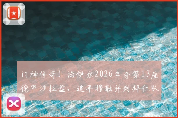 门神传奇!诺伊尔2026年夺第13座德甲沙拉盘,追平穆勒并列拜仁队史第一