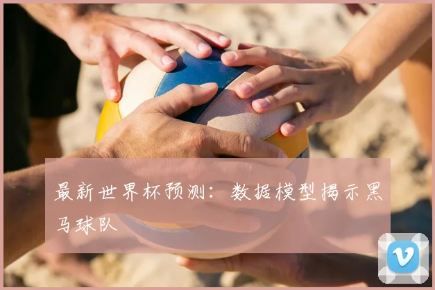 最新世界杯预测:数据模型揭示黑马球队