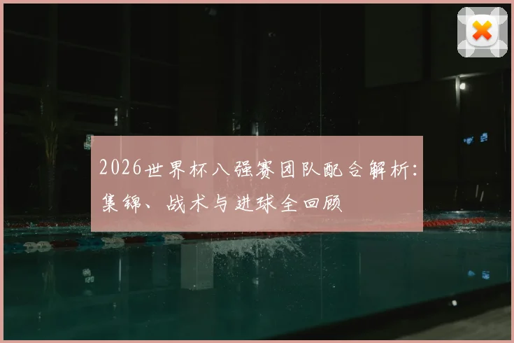 2026世界杯八强赛团队配合解析:集锦、战术与进球全回顾