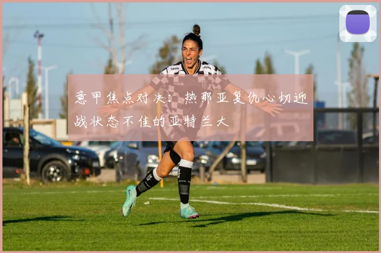 意甲焦点对决：热那亚复仇心切迎战状态不佳的亚特兰大