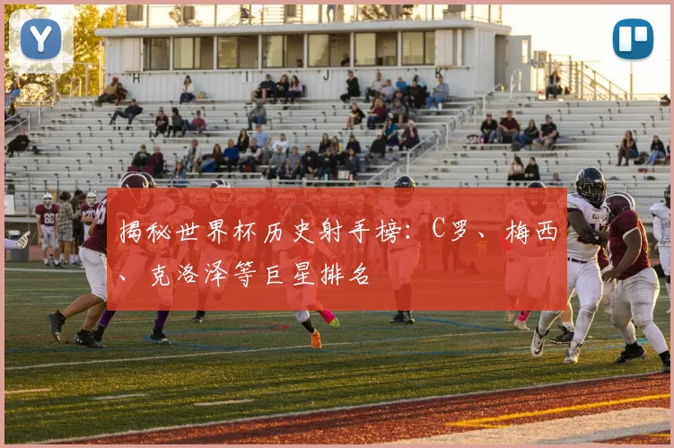 揭秘世界杯历史射手榜:C罗、梅西、克洛泽等巨星排名