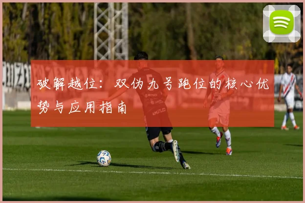 破解越位:双伪九号跑位的核心优势与应用指南