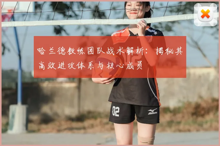 哈兰德教练团队战术解析:揭秘其高效进攻体系与核心成员