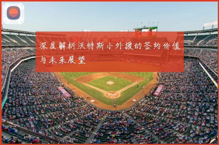 深度解析沃特斯小外援的签约价值与未来展望